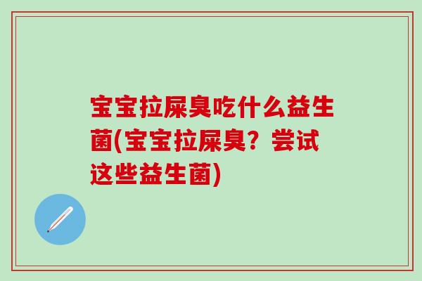 宝宝拉屎臭吃什么益生菌(宝宝拉屎臭?尝试这些益生菌) 宝宝拉屎臭吃什么益生菌(宝宝拉屎臭?尝试这些益生菌)