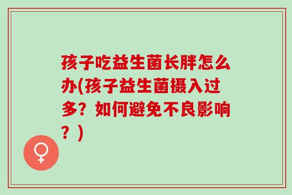 孩子吃益生菌长胖怎么办(孩子益生菌摄入过多？如何避免不良影响？)