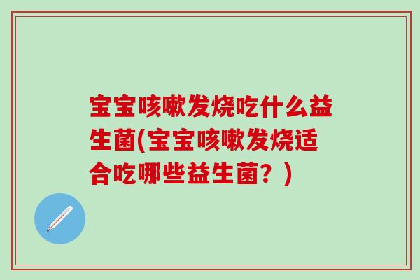 宝宝发烧吃什么益生菌(宝宝发烧适合吃哪些益生菌？)