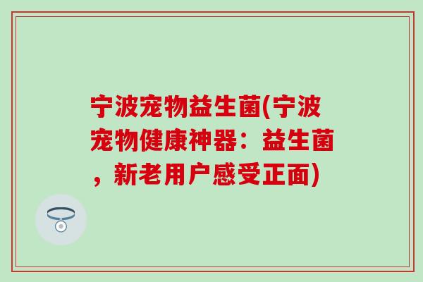 宁波宠物益生菌(宁波宠物健康神器：益生菌，新老用户感受正面)