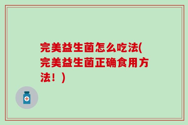 完美益生菌怎么吃法(完美益生菌正确食用方法！)
