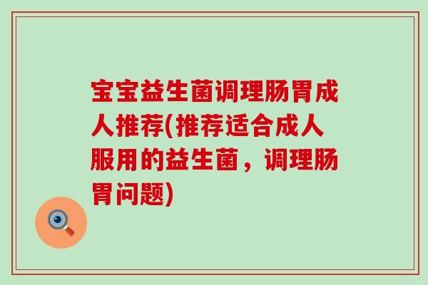 宝宝益生菌调理肠胃成人推荐(推荐适合成人服用的益生菌，调理肠胃问题)