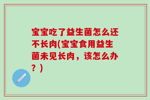 宝宝吃了益生菌怎么还不长肉(宝宝食用益生菌未见长肉,该怎么办?) 宝宝吃了益生菌怎么还不长肉(宝宝食用益生菌未见长肉,该怎么办?)