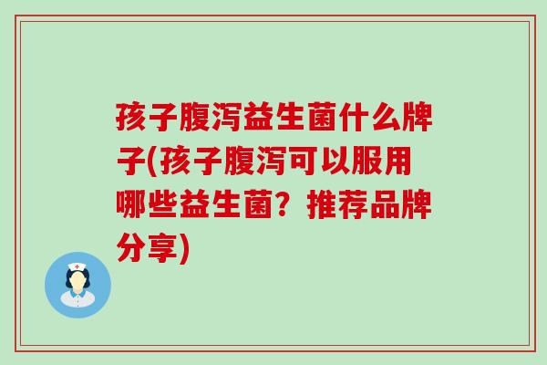 孩子腹泻益生菌什么牌子(孩子腹泻可以服用哪些益生菌？推荐品牌分享)