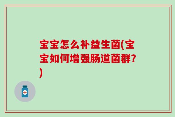 宝宝怎么补益生菌(宝宝如何增强肠道菌群?) 宝宝怎么补益生菌(宝宝如何增强肠道菌群?)