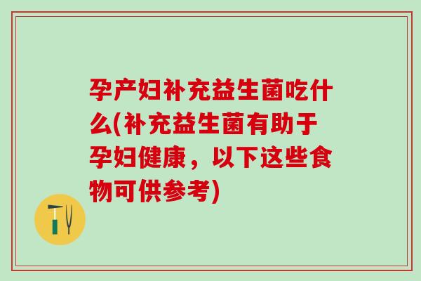 孕产妇补充益生菌吃什么(补充益生菌有助于孕妇健康，以下这些食物可供参考)
