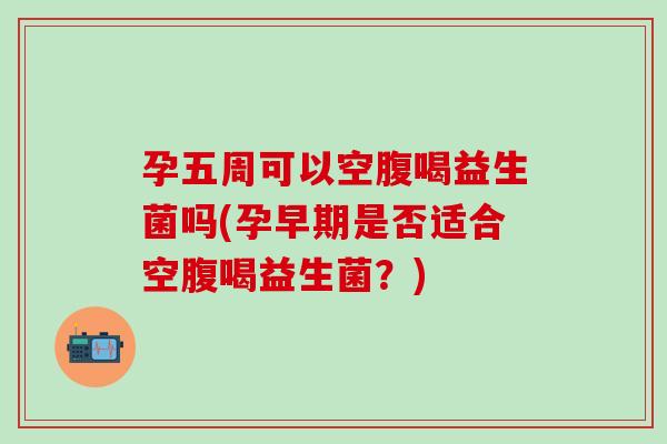 孕五周可以空腹喝益生菌吗(孕早期是否适合空腹喝益生菌？)