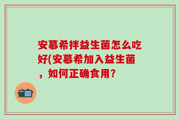 安慕希拌益生菌怎么吃好(安慕希加入益生菌，如何正确食用？
