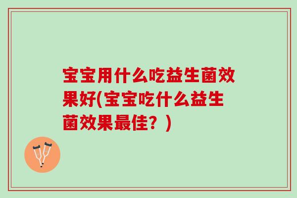 宝宝用什么吃益生菌效果好(宝宝吃什么益生菌效果佳?) 宝宝用什么吃益生菌效果好(宝宝吃什么益生菌效果佳?)