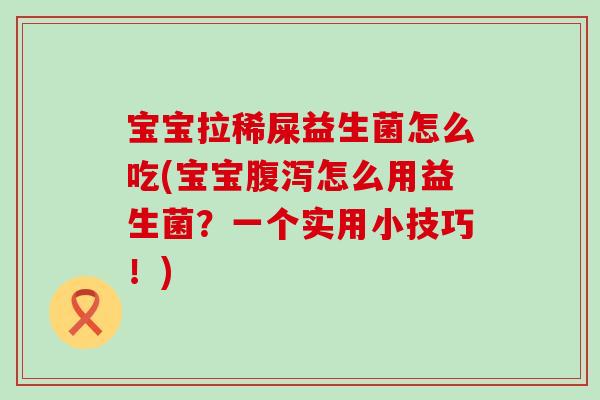 宝宝拉稀屎益生菌怎么吃(宝宝怎么用益生菌？一个实用小技巧！)
