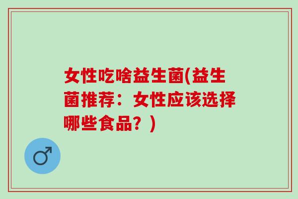 女性吃啥益生菌(益生菌推荐：女性应该选择哪些食品？)