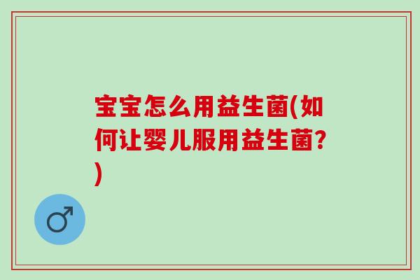 宝宝怎么用益生菌(如何让婴儿服用益生菌？)