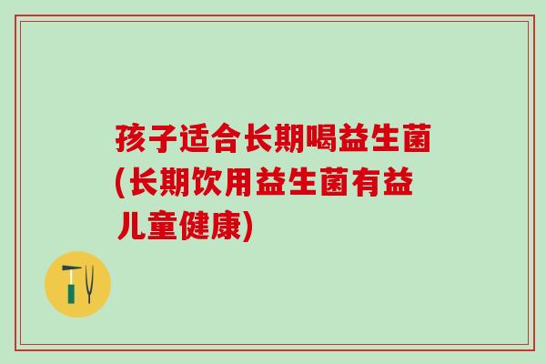 孩子适合长期喝益生菌(长期饮用益生菌有益儿童健康)