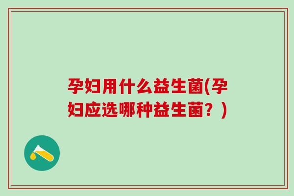 孕妇用什么益生菌(孕妇应选哪种益生菌？)