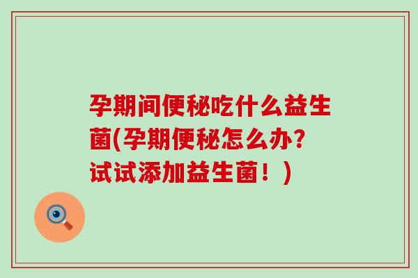 孕期间便秘吃什么益生菌(孕期便秘怎么办？试试添加益生菌！)