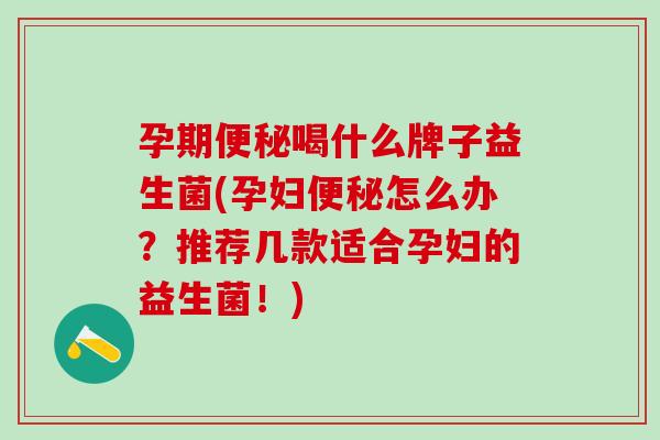 孕期便秘喝什么牌子益生菌(孕妇便秘怎么办？推荐几款适合孕妇的益生菌！)
