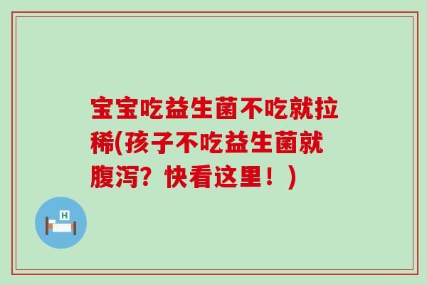 宝宝吃益生菌不吃就拉稀(孩子不吃益生菌就？快看这里！)