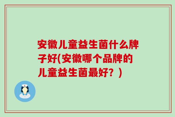 安徽儿童益生菌什么牌子好(安徽哪个品牌的儿童益生菌好?) 安徽儿童益生菌什么牌子好(安徽哪个品牌的儿童益生菌好?)