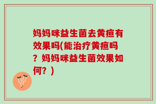 妈妈咪益生菌去黄疸有效果吗(能治疗黄疸吗？妈妈咪益生菌效果如何？)