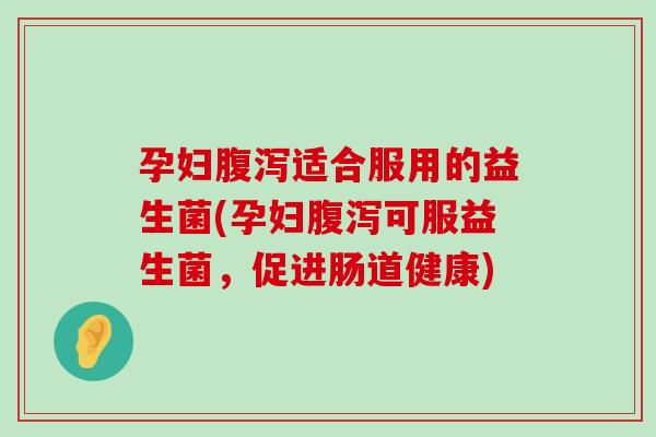 孕妇腹泻适合服用的益生菌(孕妇腹泻可服益生菌，促进肠道健康)