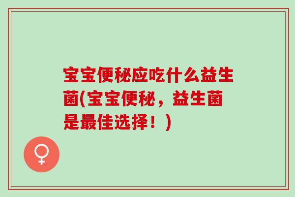 宝宝便秘应吃什么益生菌(宝宝便秘，益生菌是最佳选择！)