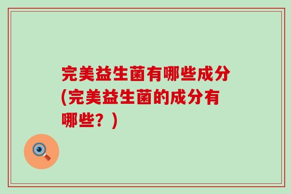 完美益生菌有哪些成分(完美益生菌的成分有哪些？)