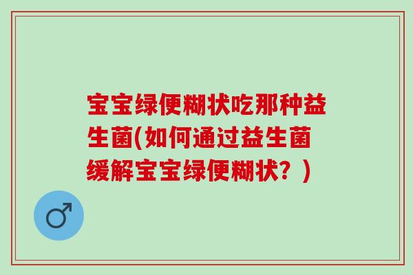 宝宝绿便糊状吃那种益生菌(如何通过益生菌缓解宝宝绿便糊状？)