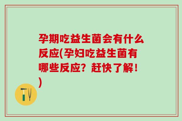 孕期吃益生菌会有什么反应(孕妇吃益生菌有哪些反应？赶快了解！)