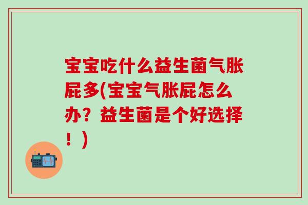 宝宝吃什么益生菌气胀屁多(宝宝气胀屁怎么办？益生菌是个好选择！)