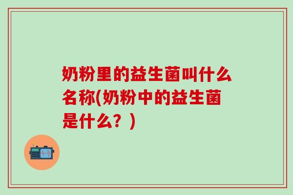 奶粉里的益生菌叫什么名称(奶粉中的益生菌是什么？)