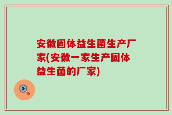 安徽固体益生菌生产厂家(安徽一家生产固体益生菌的厂家)