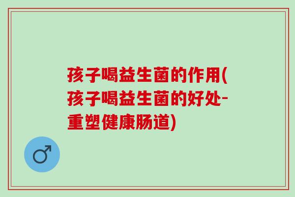 孩子喝益生菌的作用(孩子喝益生菌的好处-重塑健康肠道)