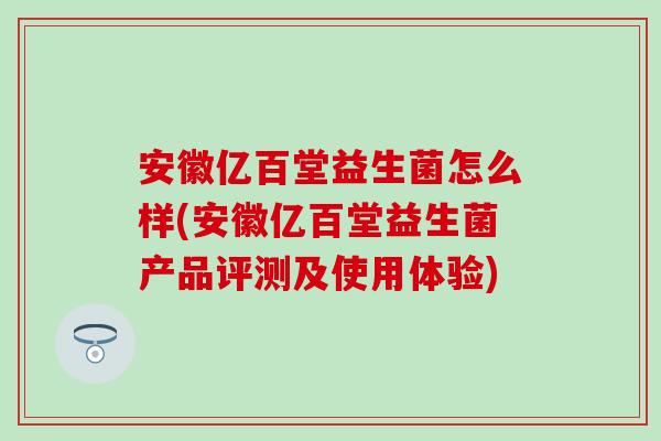 安徽亿百堂益生菌怎么样(安徽亿百堂益生菌产品评测及使用体验)