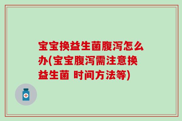 宝宝换益生菌怎么办(宝宝需注意换益生菌 时间方法等)