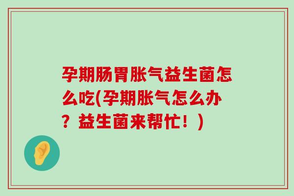 孕期肠胃胀气益生菌怎么吃(孕期胀气怎么办？益生菌来帮忙！)