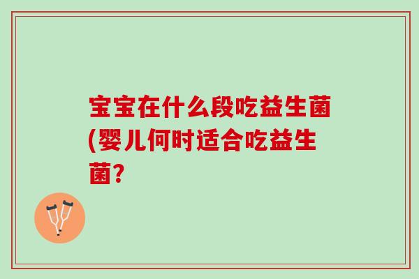 宝宝在什么段吃益生菌(婴儿何时适合吃益生菌? 宝宝在什么段吃益生菌(婴儿何时适合吃益生菌?
