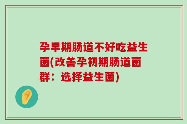 孕早期肠道不好吃益生菌(改善孕初期肠道菌群:选择益生菌) 孕早期肠道不好吃益生菌(改善孕初期肠道菌群:选择益生菌)
