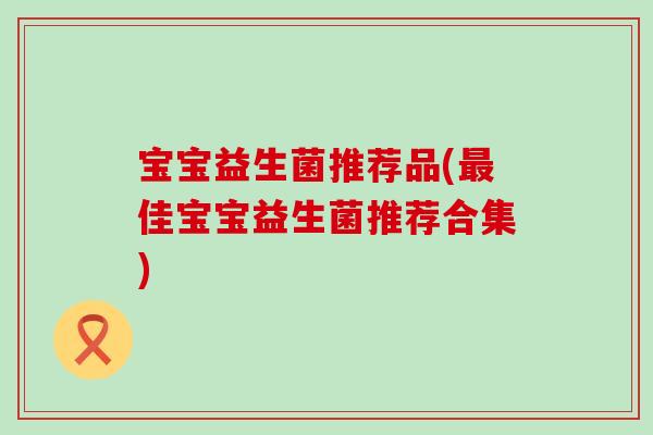 宝宝益生菌推荐品(佳宝宝益生菌推荐合集) 宝宝益生菌推荐品(佳宝宝益生菌推荐合集)