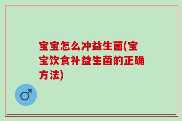 宝宝怎么冲益生菌(宝宝饮食补益生菌的正确方法) 宝宝怎么冲益生菌(宝宝饮食补益生菌的正确方法)