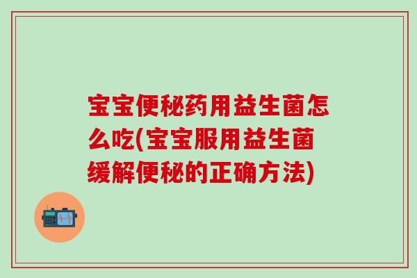 宝宝药用益生菌怎么吃(宝宝服用益生菌缓解的正确方法) 宝宝药用益生菌怎么吃(宝宝服用益生菌缓解的正确方法)