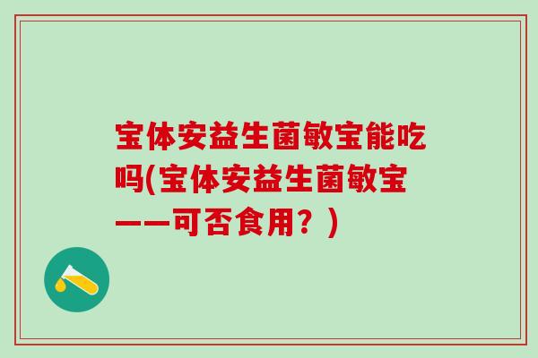 宝体安益生菌敏宝能吃吗(宝体安益生菌敏宝——可否食用？)
