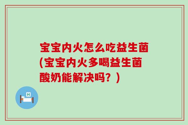 宝宝内火怎么吃益生菌(宝宝内火多喝益生菌酸奶能解决吗？)