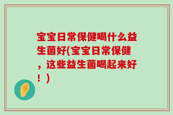 宝宝日常保健喝什么益生菌好(宝宝日常保健,这些益生菌喝起来好!) 宝宝日常保健喝什么益生菌好(宝宝日常保健,这些益生菌喝起来好!)