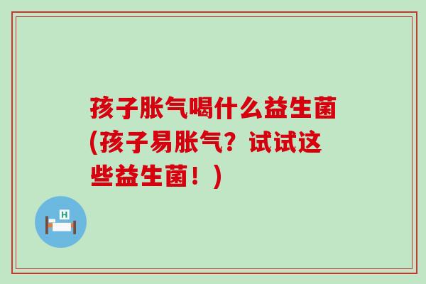 孩子胀气喝什么益生菌(孩子易胀气？试试这些益生菌！)
