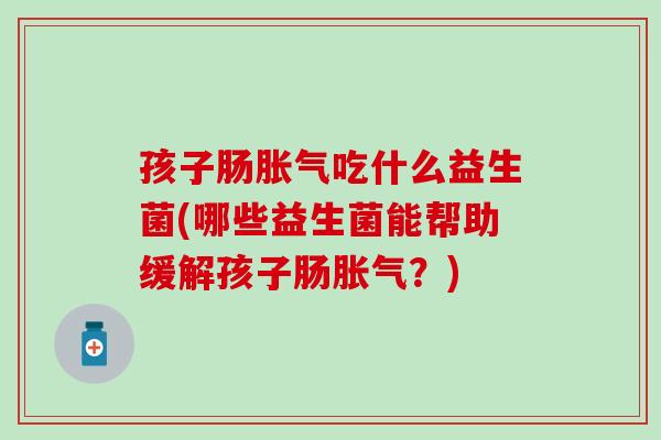 孩子肠胀气吃什么益生菌(哪些益生菌能帮助缓解孩子肠胀气？)