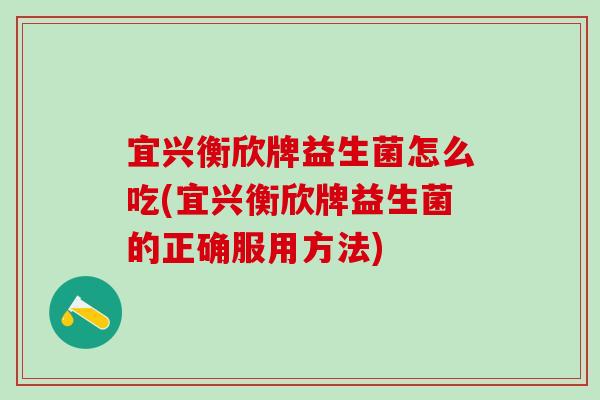宜兴衡欣牌益生菌怎么吃(宜兴衡欣牌益生菌的正确服用方法)