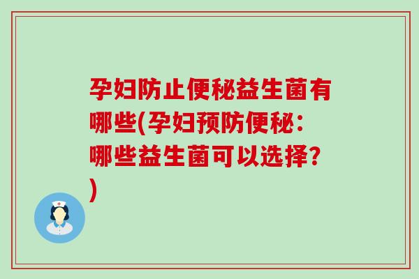 孕妇防止便秘益生菌有哪些(孕妇预防便秘：哪些益生菌可以选择？)