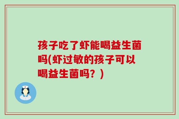 孩子吃了虾能喝益生菌吗(虾过敏的孩子可以喝益生菌吗？)