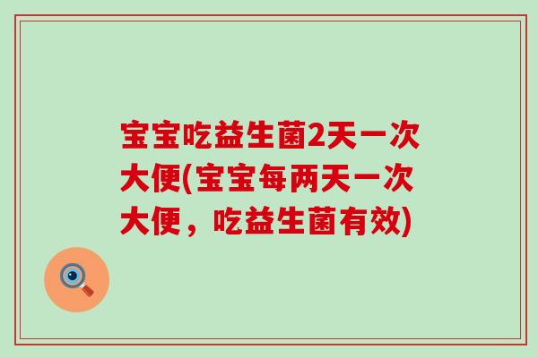 宝宝吃益生菌2天一次大便(宝宝每两天一次大便，吃益生菌有效)