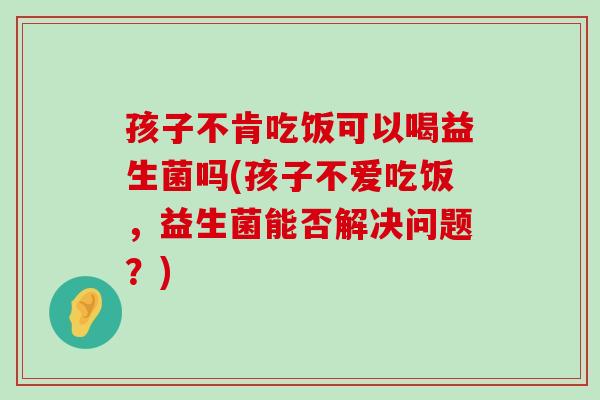 孩子不肯吃饭可以喝益生菌吗(孩子不爱吃饭，益生菌能否解决问题？)